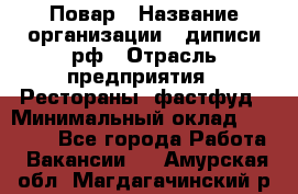 Повар › Название организации ­ диписи.рф › Отрасль предприятия ­ Рестораны, фастфуд › Минимальный оклад ­ 10 000 - Все города Работа » Вакансии   . Амурская обл.,Магдагачинский р-н